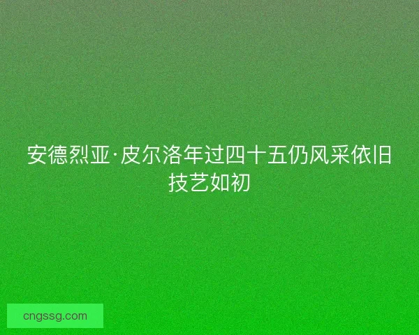 安德烈亚·皮尔洛年过四十五仍风采依旧技艺如初 安德烈亚·皮尔洛年过四十五仍风采依旧技艺如初