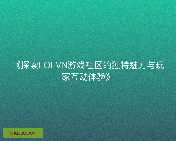 《探索LOLVN游戏社区的独特魅力与玩家互动体验》 《探索LOLVN游戏社区的独特魅力与玩家互动体验》