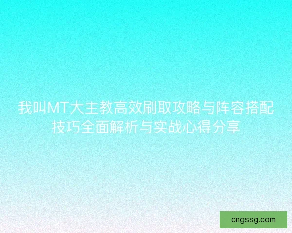 我叫MT大主教高效刷取攻略与阵容搭配技巧全面解析与实战心得分享