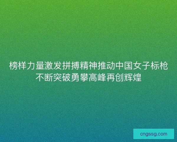 榜样力量激发拼搏精神推动中国女子标枪不断突破勇攀高峰再创辉煌 榜样力量激发拼搏精神推动中国女子标枪不断突破勇攀高峰再创辉煌