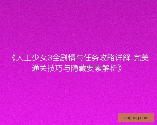 《人工少女3全剧情与任务攻略详解 完美通关技巧与隐藏要素解析》