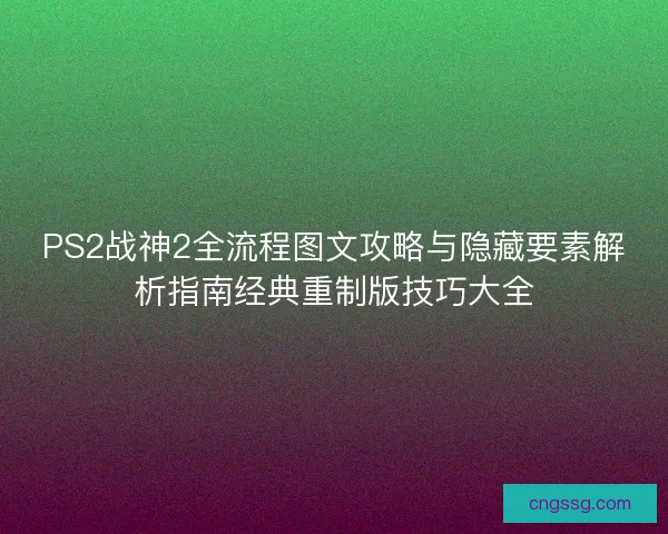 PS2战神2全流程图文攻略与隐藏要素解析指南经典重制版技巧大全 PS2战神2全流程图文攻略与隐藏要素解析指南经典重制版技巧大全