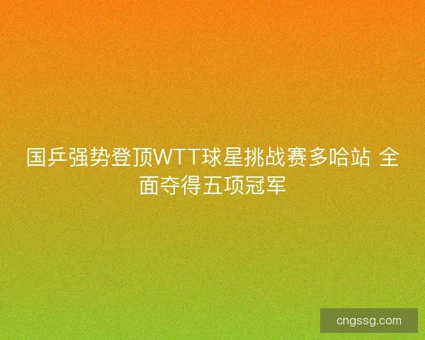 国乒强势登顶WTT球星挑战赛多哈站 全面夺得五项冠军 国乒强势登顶WTT球星挑战赛多哈站 全面夺得五项冠军